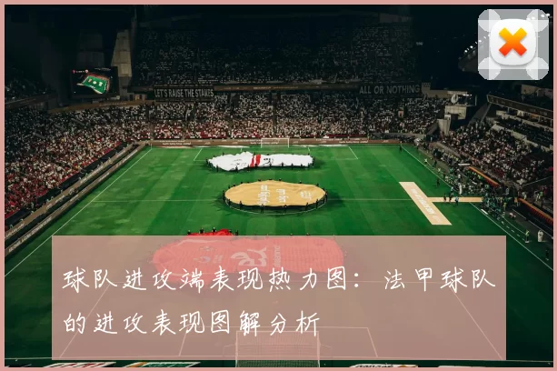 球队进攻端表现热力图:法甲球队的进攻表现图解分析