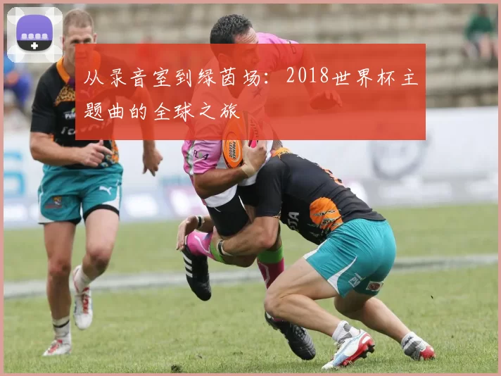 从录音室到绿茵场：2018世界杯主题曲的全球之旅