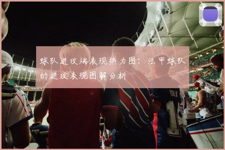 球队进攻端表现热力图:法甲球队的进攻表现图解分析