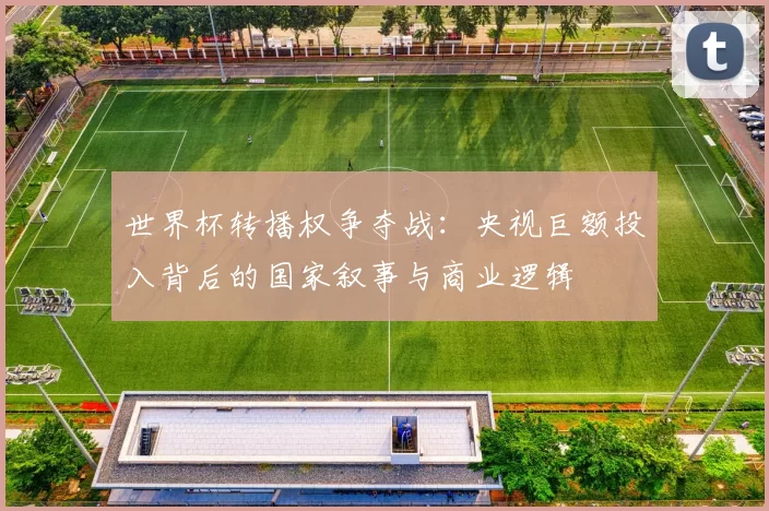世界杯转播权争夺战：央视巨额投入背后的国家叙事与商业逻辑