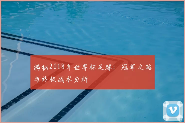 揭秘2018年世界杯足球：冠军之路与终极战术分析