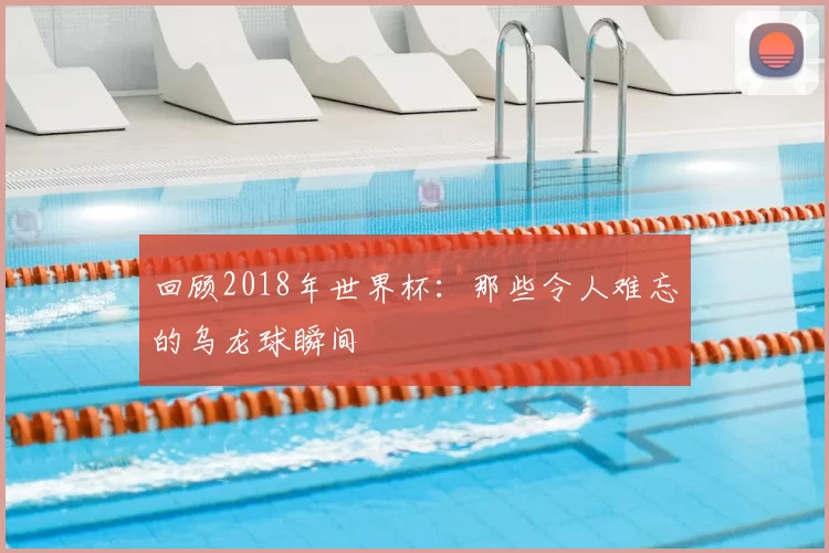 回顾2018年世界杯：那些令人难忘的乌龙球瞬间