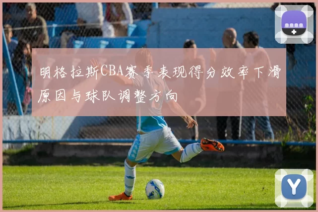 明格拉斯CBA赛季表现得分效率下滑原因与球队调整方向