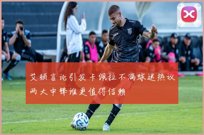 艾顿言论引发卡佩拉不满球迷热议两大中锋谁更值得信赖