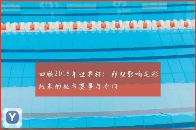 回顾2018年世界杯：那些影响足彩结果的经典赛事与冷门