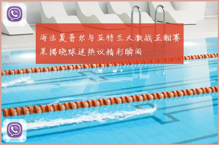海法夏普尔与亚特兰大激战正酣赛果揭晓球迷热议精彩瞬间