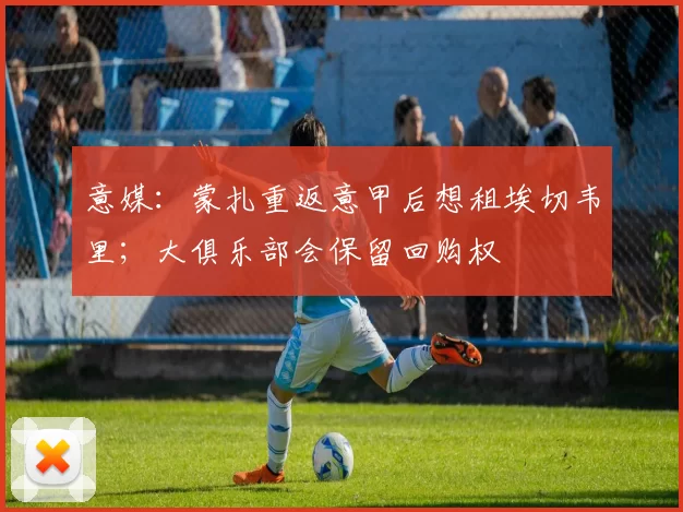 意媒:蒙扎重返意甲后想租埃切韦里;大俱乐部会保留回购权