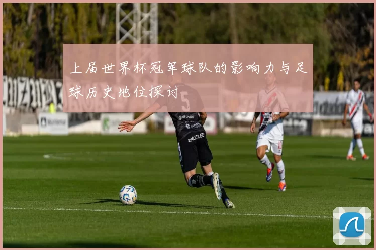 上届世界杯冠军球队的影响力与足球历史地位探讨