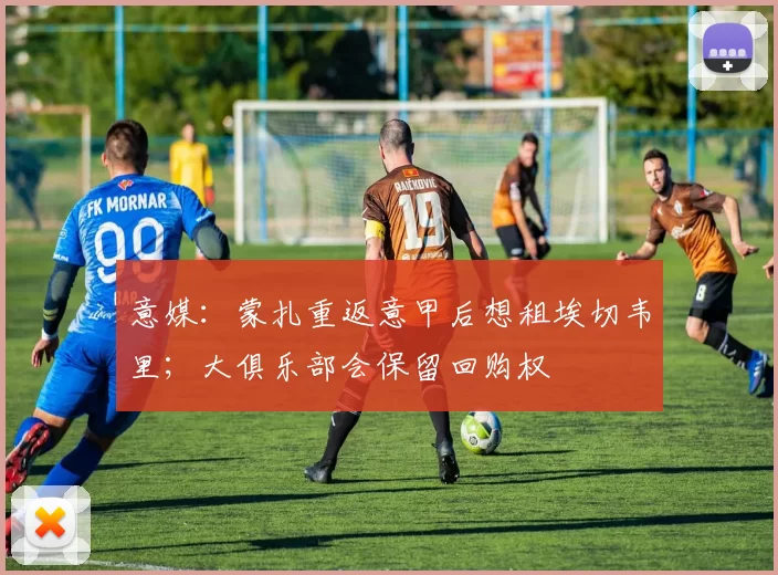 意媒:蒙扎重返意甲后想租埃切韦里;大俱乐部会保留回购权