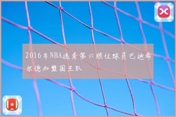 2016年NBA选秀第六顺位球员巴迪希尔德加盟国王队