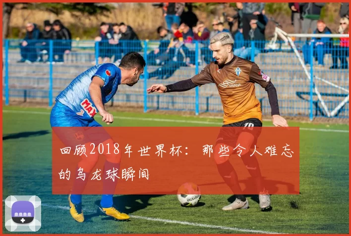 回顾2018年世界杯：那些令人难忘的乌龙球瞬间