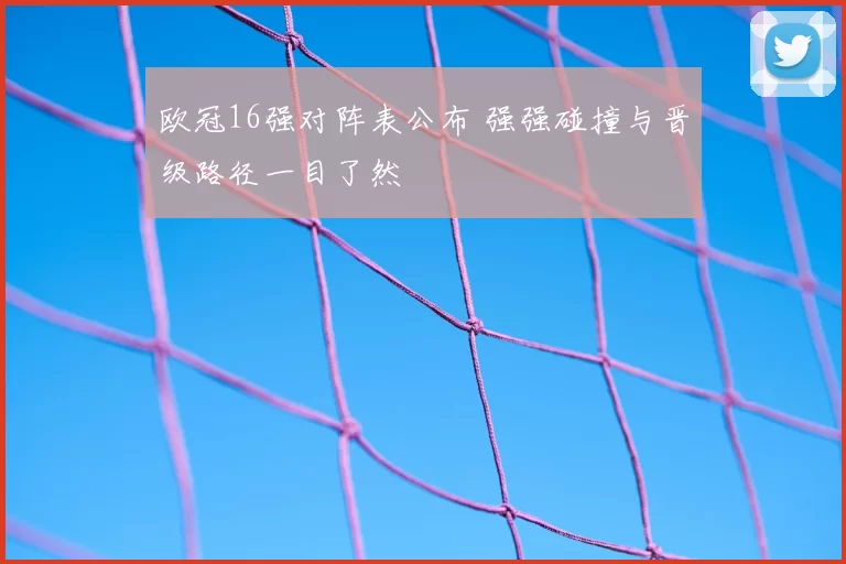欧冠16强对阵表公布 强强碰撞与晋级路径一目了然