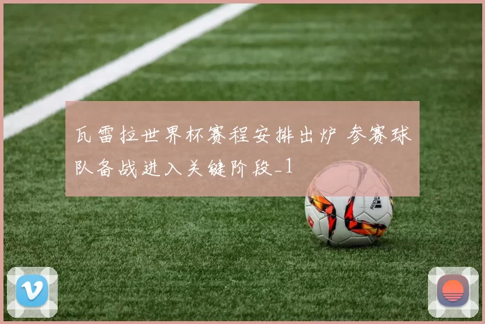瓦雷拉世界杯赛程安排出炉 参赛球队备战进入关键阶段_1
