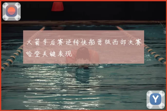 火箭季后赛逆转快船晋级西部决赛哈登关键表现