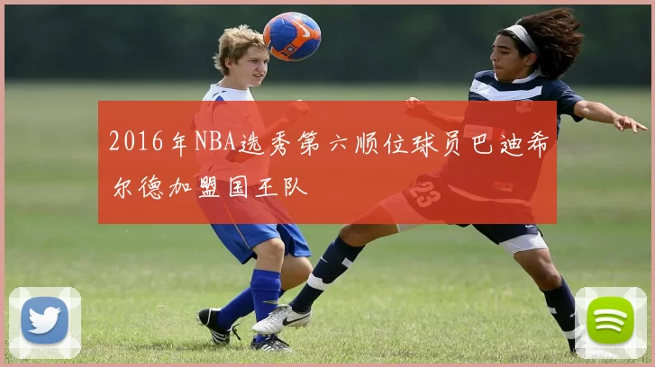 2016年NBA选秀第六顺位球员巴迪希尔德加盟国王队