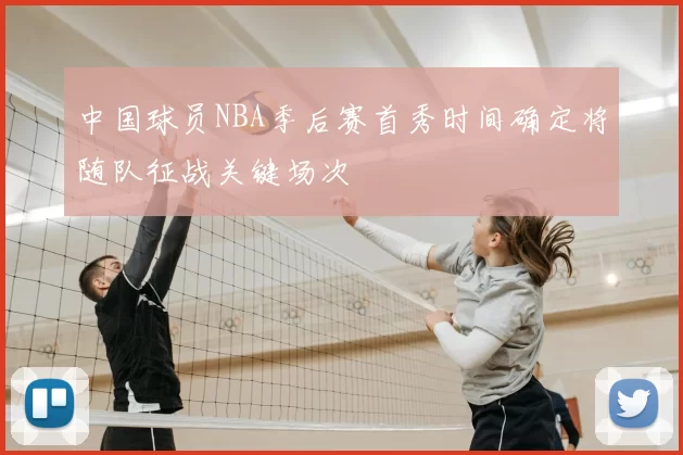 中国球员NBA季后赛首秀时间确定将随队征战关键场次