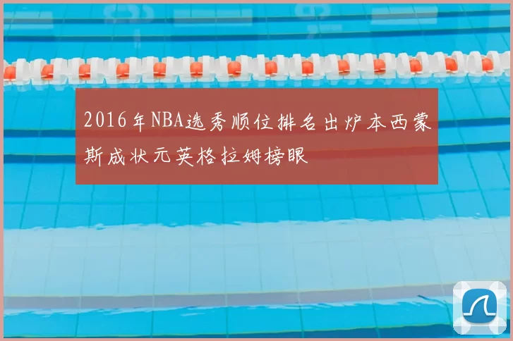 2016年NBA选秀顺位排名出炉本西蒙斯成状元英格拉姆榜眼