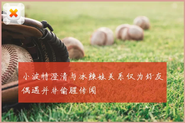 小波特澄清与冰辣妹关系仅为好友偶遇并非偷腥传闻