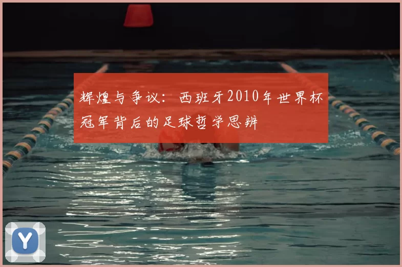 辉煌与争议：西班牙2010年世界杯冠军背后的足球哲学思辨