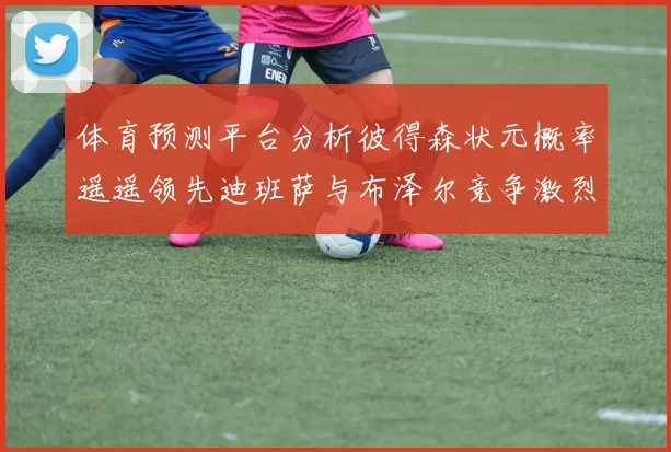体育预测平台分析彼得森状元概率遥遥领先迪班萨与布泽尔竞争激烈