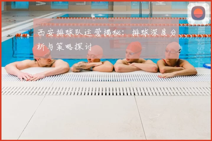 西安排球队运营揭秘:排球深度分析与策略探讨