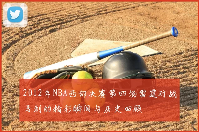 2012年NBA西部决赛第四场雷霆对战马刺的精彩瞬间与历史回顾