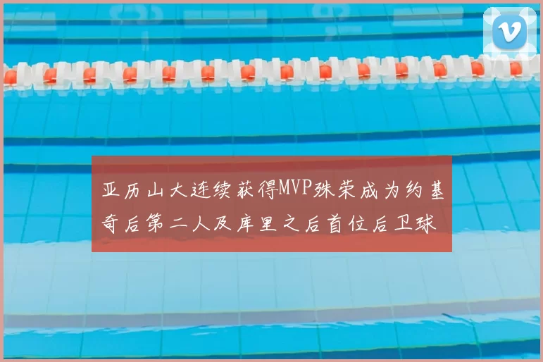 亚历山大连续获得MVP殊荣成为约基奇后第二人及库里之后首位后卫球员