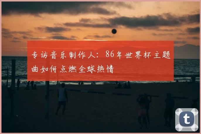 专访音乐制作人：86年世界杯主题曲如何点燃全球热情