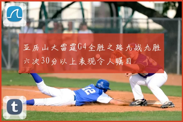 亚历山大雷霆G4全胜之路九战九胜六次30分以上表现令人瞩目