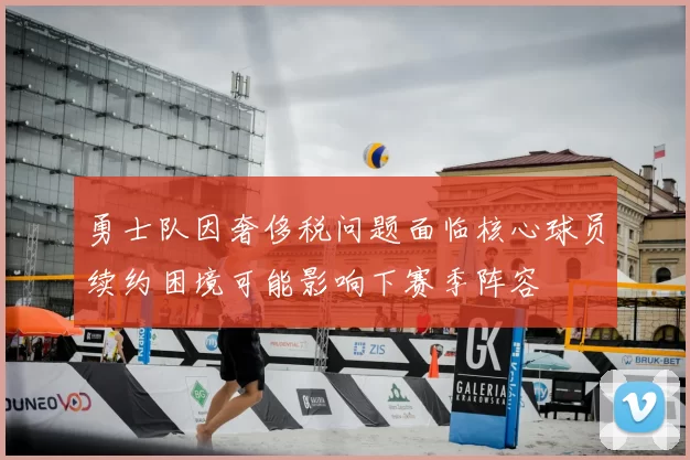 勇士队因奢侈税问题面临核心球员续约困境可能影响下赛季阵容