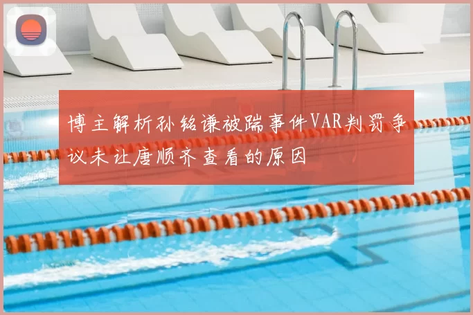 博主解析孙铭谦被踹事件VAR判罚争议未让唐顺齐查看的原因
