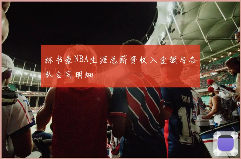 林书豪NBA生涯总薪资收入金额与各队合同明细