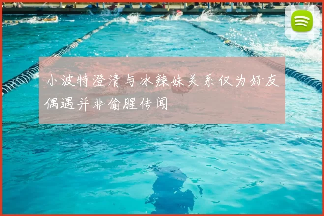 小波特澄清与冰辣妹关系仅为好友偶遇并非偷腥传闻