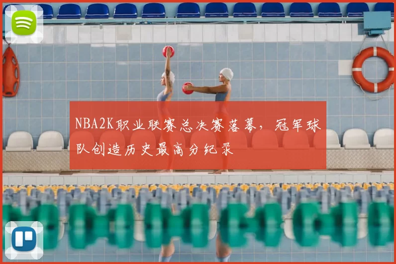 NBA2K职业联赛总决赛落幕，冠军球队创造历史最高分纪录