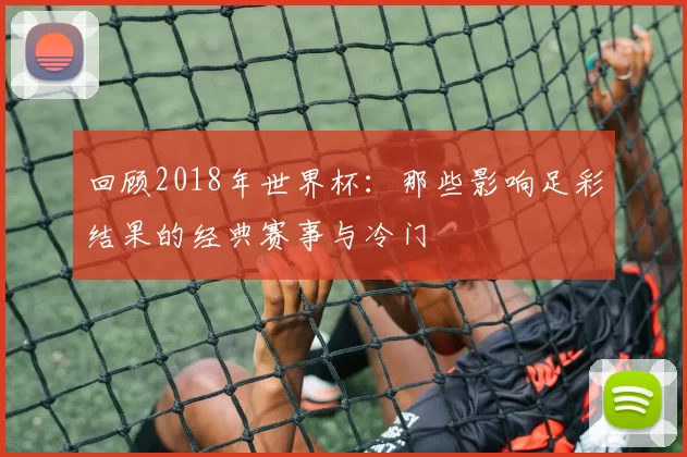 回顾2018年世界杯：那些影响足彩结果的经典赛事与冷门