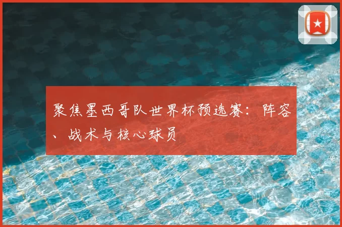 聚焦墨西哥队世界杯预选赛：阵容、战术与核心球员