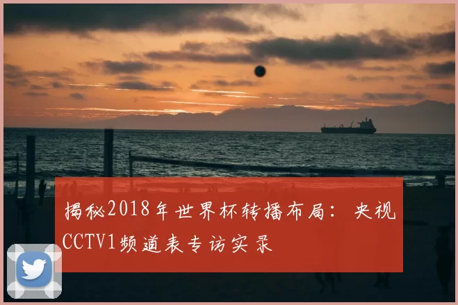 揭秘2018年世界杯转播布局：央视CCTV1频道表专访实录