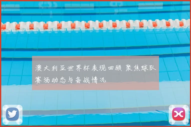 澳大利亚世界杯表现回顾 聚焦球队赛场动态与备战情况