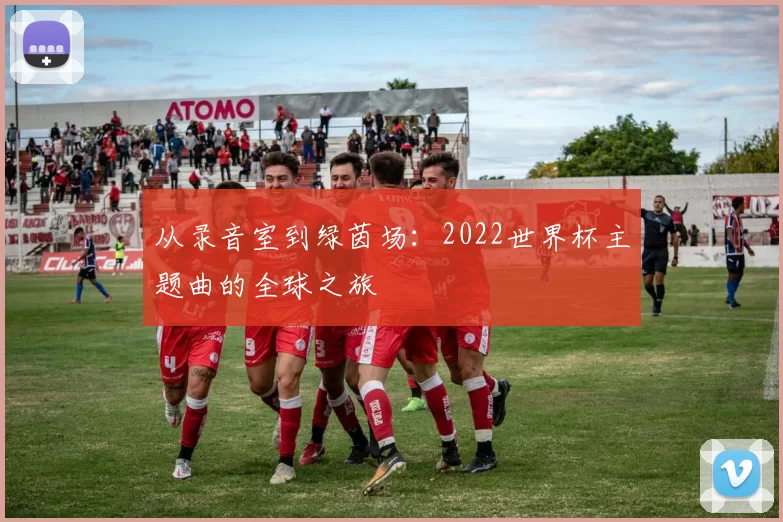 从录音室到绿茵场：2022世界杯主题曲的全球之旅