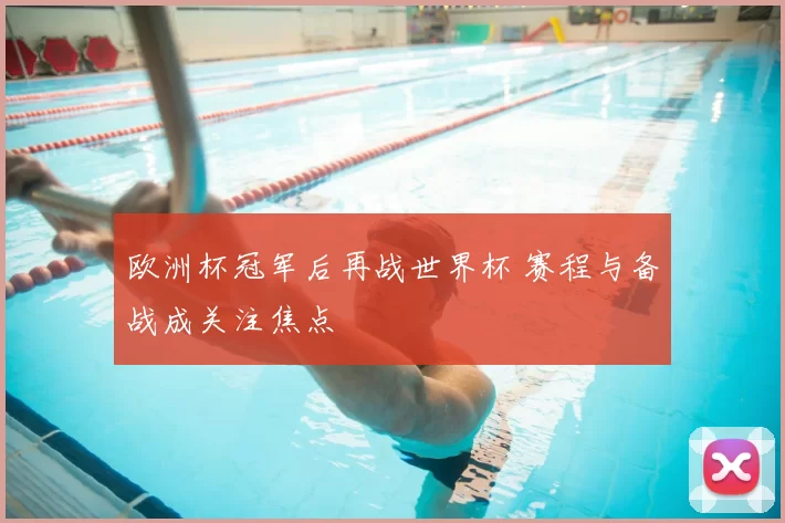 欧洲杯冠军后再战世界杯 赛程与备战成关注焦点