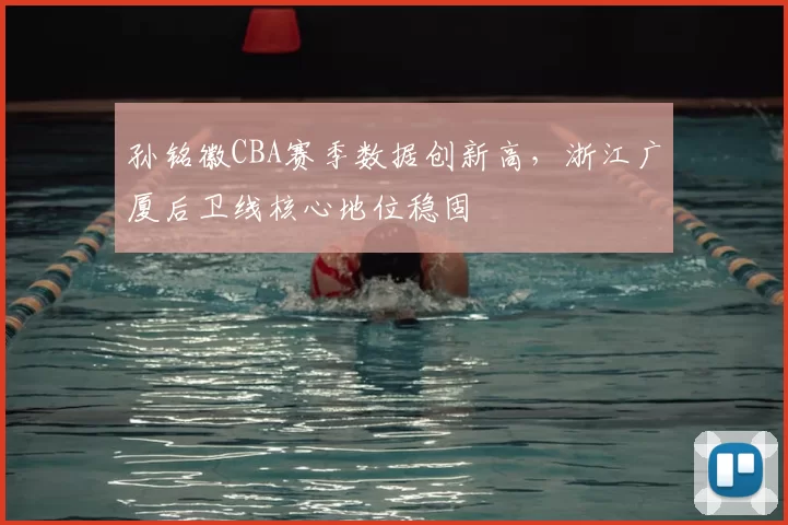孙铭徽CBA赛季数据创新高，浙江广厦后卫线核心地位稳固