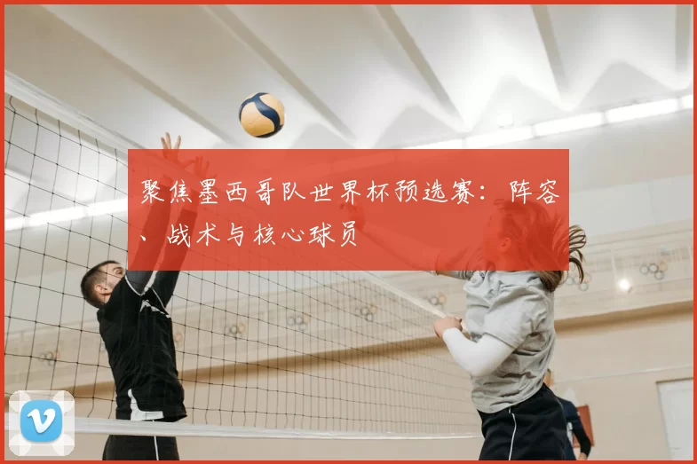 聚焦墨西哥队世界杯预选赛：阵容、战术与核心球员