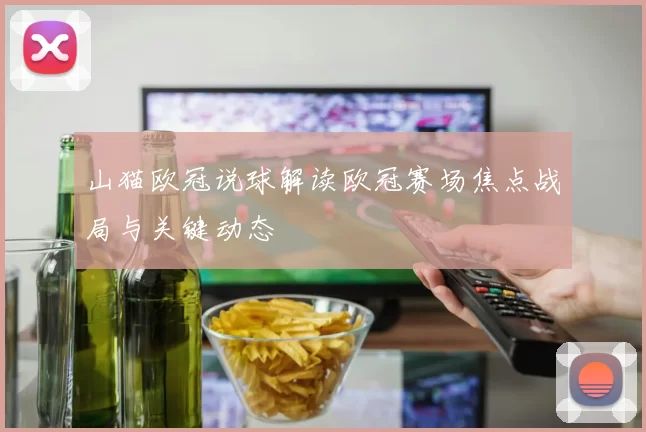 山猫欧冠说球解读欧冠赛场焦点战局与关键动态