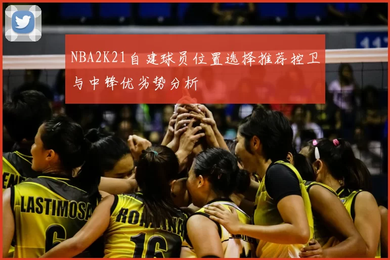 NBA2K21自建球员位置选择推荐控卫与中锋优劣势分析
