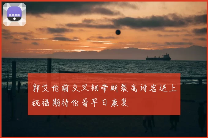 郭艾伦前交叉韧带断裂高诗岩送上祝福期待伦哥早日康复