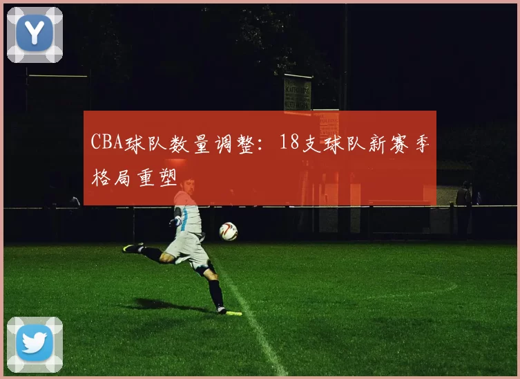 CBA球队数量调整:18支球队新赛季格局重塑