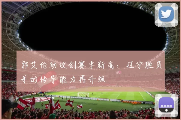 郭艾伦助攻创赛季新高，辽宁胜负手的传导能力再升级