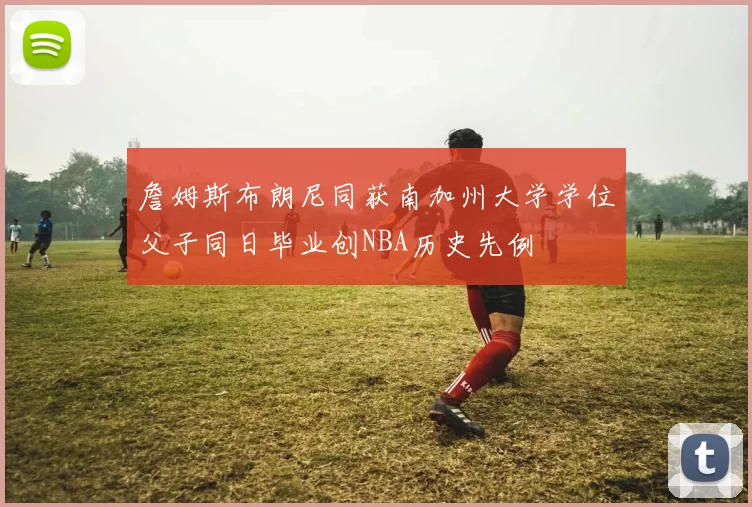 詹姆斯布朗尼同获南加州大学学位父子同日毕业创NBA历史先例