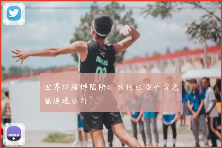 世界杯赌博陷阱：为何这些平台总能逍遥法外？